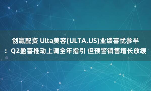 创赢配资 Ulta美容(ULTA.US)业绩喜忧参半：Q2盈喜推动上调全年指引 但预警销售增长放缓