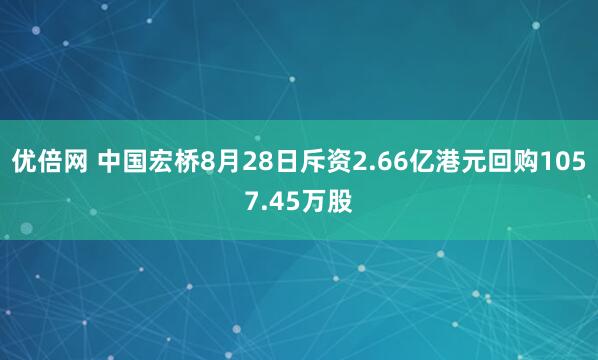 优倍网 中国宏桥8月28日斥资2.66亿港元回购1057.45万股