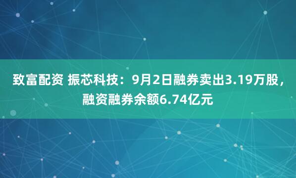致富配资 振芯科技：9月2日融券卖出3.19万股，融资融券余额6.74亿元