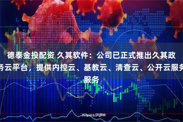 德泰金投配资 久其软件：公司已正式推出久其政务云平台，提供内控云、基教云、清查云、公开云服务