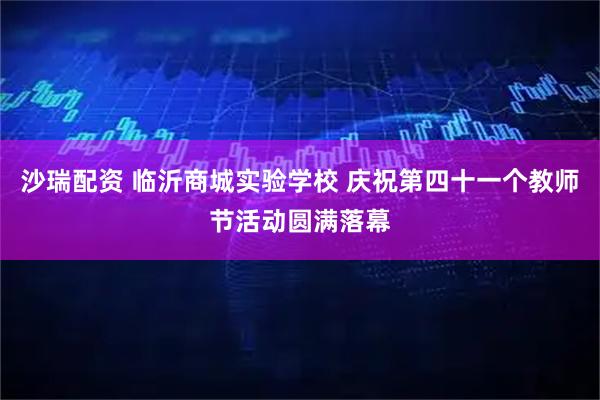 沙瑞配资 临沂商城实验学校 庆祝第四十一个教师节活动圆满落幕