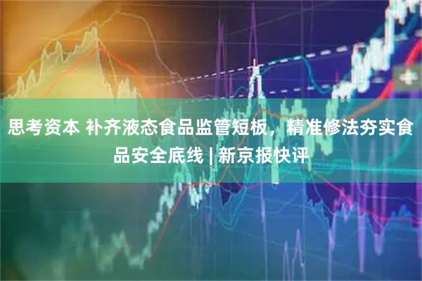 思考资本 补齐液态食品监管短板，精准修法夯实食品安全底线 | 新京报快评