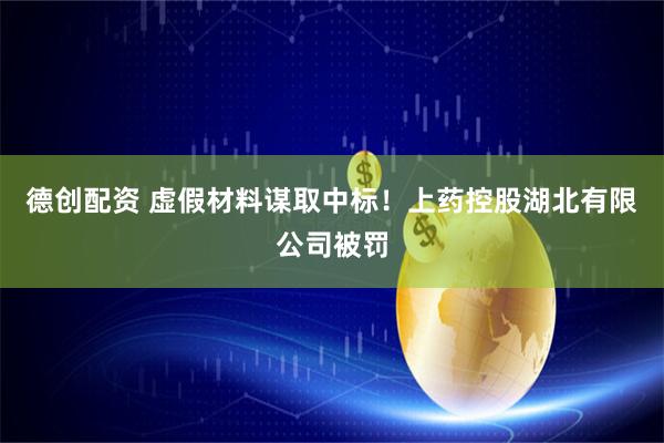 德创配资 虚假材料谋取中标！上药控股湖北有限公司被罚