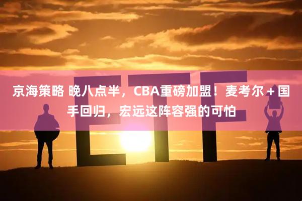 京海策略 晚八点半，CBA重磅加盟！麦考尔＋国手回归，宏远这阵容强的可怕