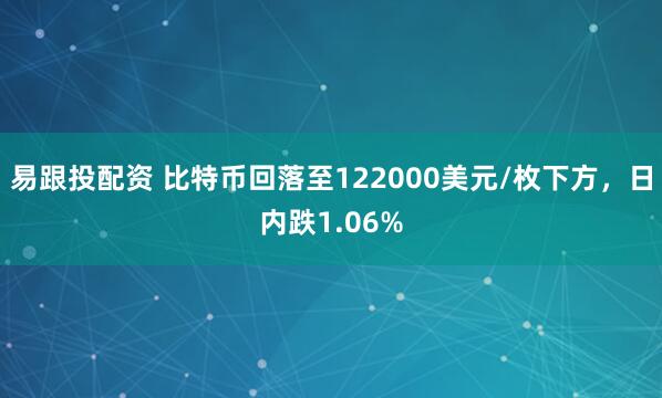 易跟投配资 比特币回落至122000美元/枚下方，日内跌1.06%