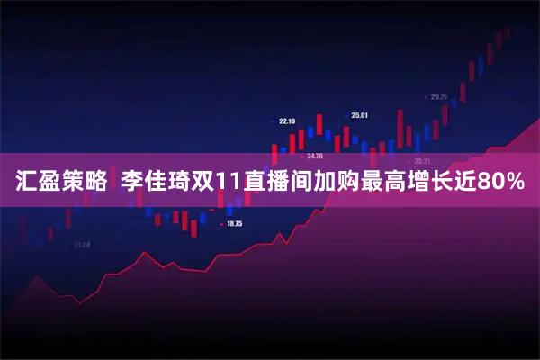 汇盈策略  李佳琦双11直播间加购最高增长近80%