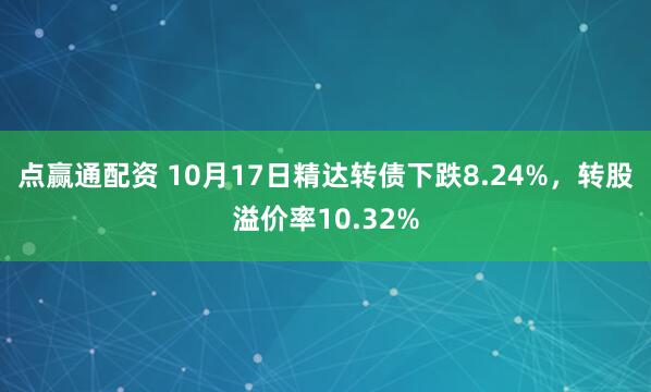 点赢通配资 10月17日精达转债下跌8.24%，转股溢价率10.32%