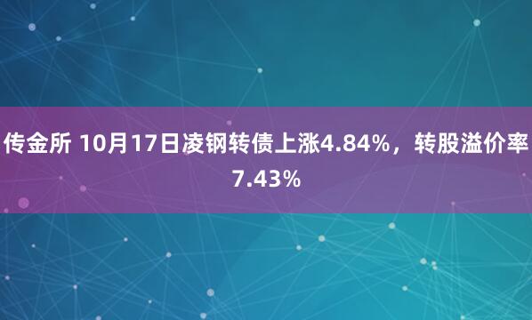 传金所 10月17日凌钢转债上涨4.84%，转股溢价率7.43%
