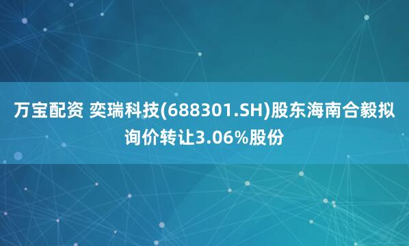 万宝配资 奕瑞科技(688301.SH)股东海南合毅拟询价转让3.06%股份