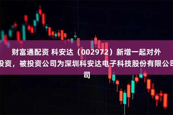 财富通配资 科安达（002972）新增一起对外投资，被投资公司为深圳科安达电子科技股份有限公司