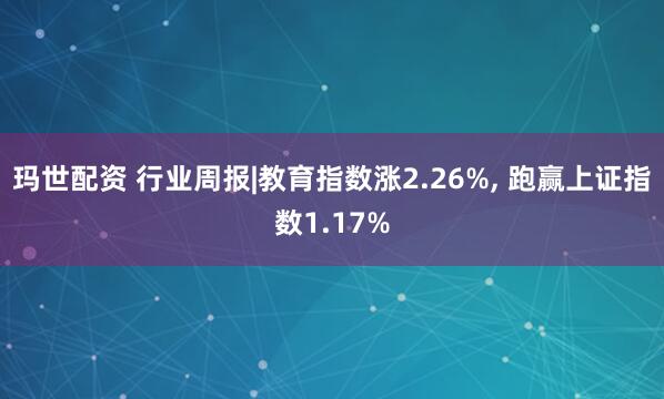 玛世配资 行业周报|教育指数涨2.26%, 跑赢上证指数1.17%