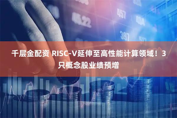 千层金配资 RISC-V延伸至高性能计算领域！3只概念股业绩预增