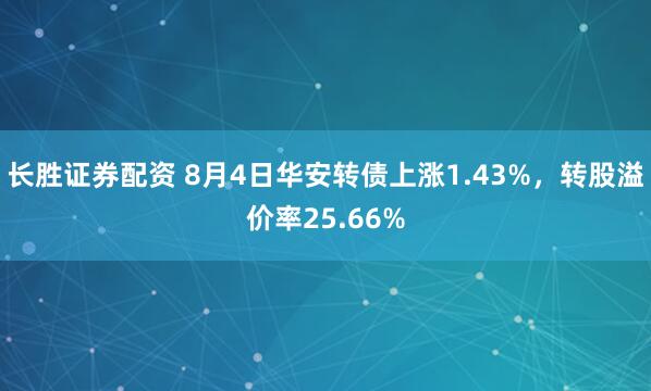 长胜证券配资 8月4日华安转债上涨1.43%，转股溢价率25.66%