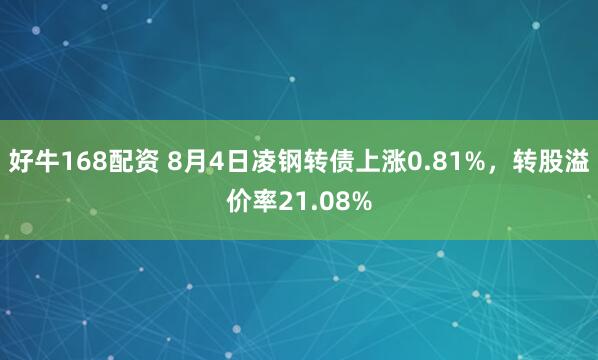 好牛168配资 8月4日凌钢转债上涨0.81%，转股溢价率21.08%