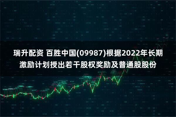 瑞升配资 百胜中国(09987)根据2022年长期激励计划授出若干股权奖励及普通股股份
