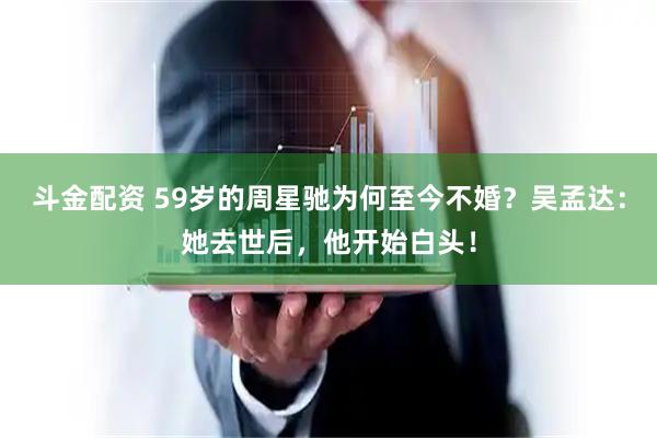 斗金配资 59岁的周星驰为何至今不婚？吴孟达：她去世后，他开始白头！