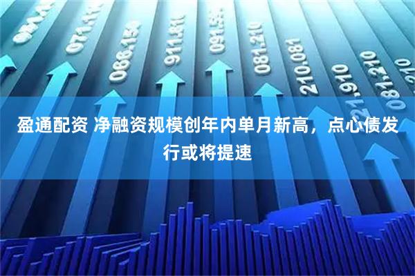 盈通配资 净融资规模创年内单月新高，点心债发行或将提速