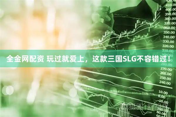 全金网配资 玩过就爱上，这款三国SLG不容错过！