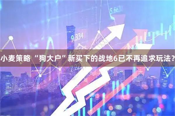 小麦策略 “狗大户”新买下的战地6已不再追求玩法？