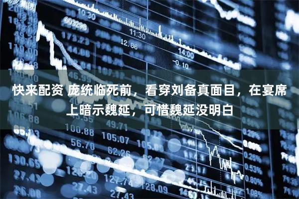 快来配资 庞统临死前，看穿刘备真面目，在宴席上暗示魏延，可惜魏延没明白