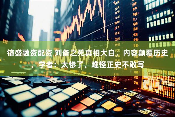 镕盛融资配资 刘备之死真相大白，内容颠覆历史，学者：太惨了，难怪正史不敢写