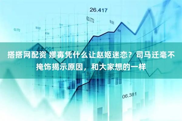 搭搭网配资 嫪毐凭什么让赵姬迷恋？司马迁毫不掩饰揭示原因，和大家想的一样