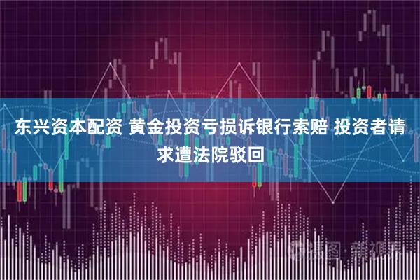 东兴资本配资 黄金投资亏损诉银行索赔 投资者请求遭法院驳回