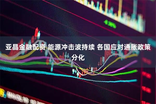 亚晶金融配资 能源冲击波持续 各国应对通胀政策分化